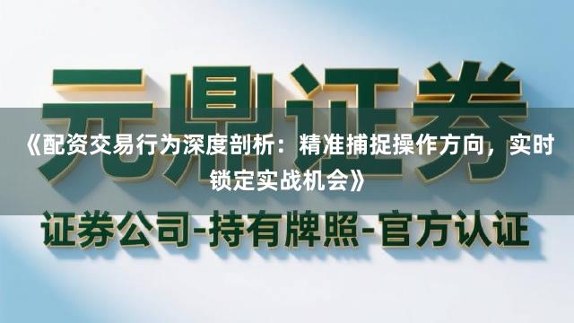 《配资交易行为深度剖析：精准捕捉操作方向，实时锁定实战机会》