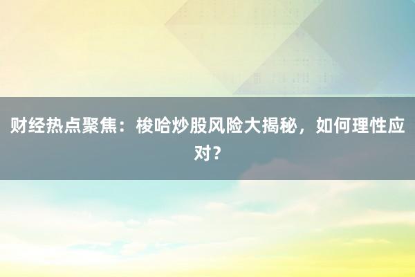 财经热点聚焦：梭哈炒股风险大揭秘，如何理性应对？