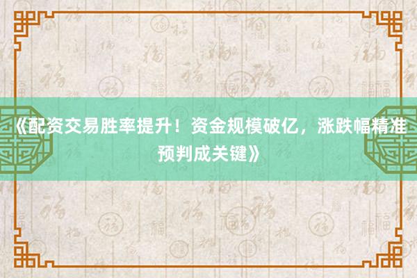 《配资交易胜率提升！资金规模破亿，涨跌幅精准预判成关键》
