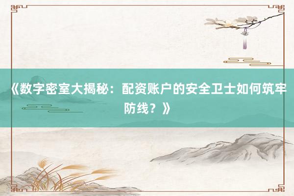 《数字密室大揭秘：配资账户的安全卫士如何筑牢防线？》