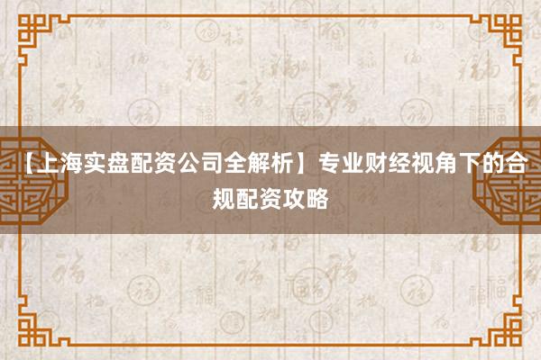 【上海实盘配资公司全解析】专业财经视角下的合规配资攻略