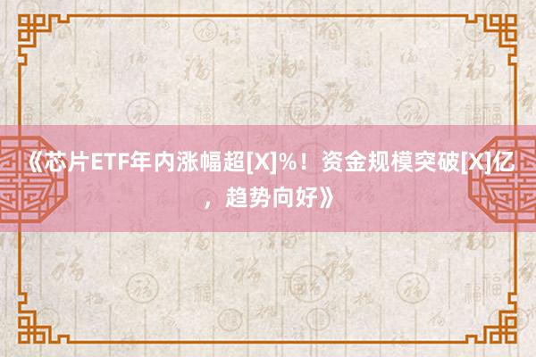 《芯片ETF年内涨幅超[X]%！资金规模突破[X]亿，趋势向好》