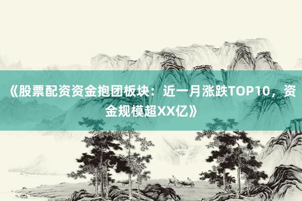 《股票配资资金抱团板块：近一月涨跌TOP10，资金规模超XX亿》