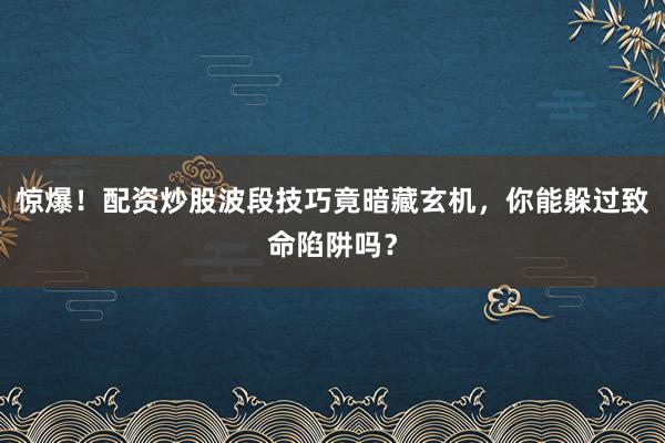 惊爆！配资炒股波段技巧竟暗藏玄机，你能躲过致命陷阱吗？