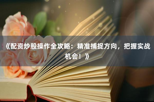 《配资炒股操作全攻略：精准捕捉方向，把握实战机会！》