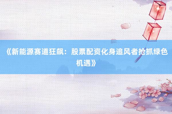 《新能源赛道狂飙：股票配资化身追风者抢抓绿色机遇》