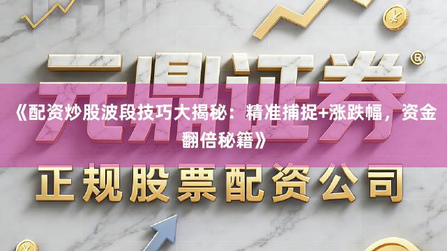 《配资炒股波段技巧大揭秘：精准捕捉+涨跌幅，资金翻倍秘籍》