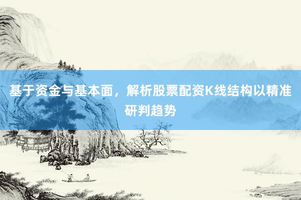 基于资金与基本面，解析股票配资K线结构以精准研判趋势