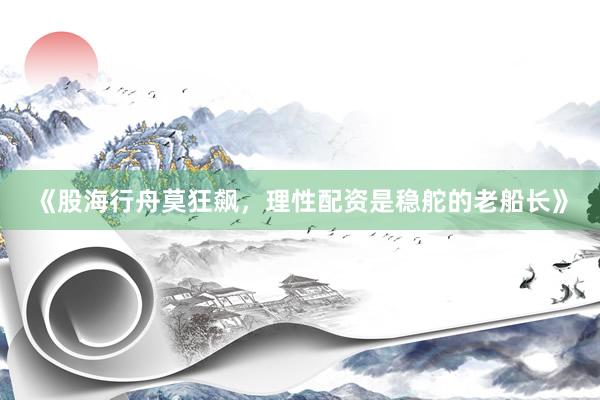 《股海行舟莫狂飙，理性配资是稳舵的老船长》