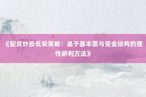 《配资炒股低吸策略：基于基本面与资金结构的理性研判方法》