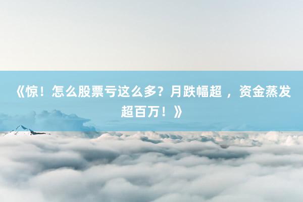 《惊！怎么股票亏这么多？月跌幅超 ，资金蒸发超百万！》