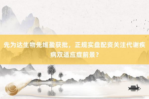 先为达生物先维盈获批，正规实盘配资关注代谢疾病双适应症前景？