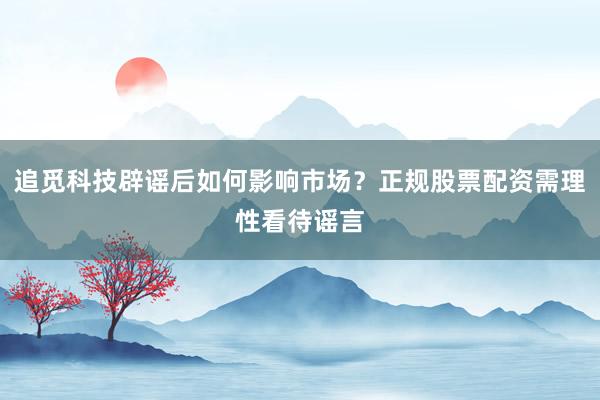 追觅科技辟谣后如何影响市场？正规股票配资需理性看待谣言