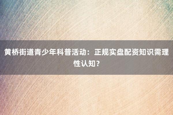黄桥街道青少年科普活动：正规实盘配资知识需理性认知？