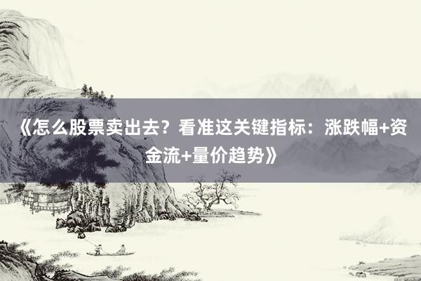《怎么股票卖出去？看准这关键指标：涨跌幅+资金流+量价趋势》