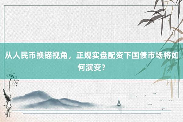 从人民币换锚视角，正规实盘配资下国债市场将如何演变？