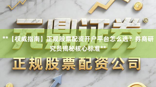 **【权威指南】正规股票配资开户平台怎么选？券商研究员揭秘核心标准**