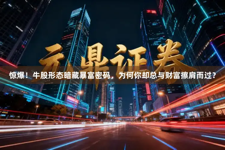 惊爆！牛股形态暗藏暴富密码，为何你却总与财富擦肩而过？