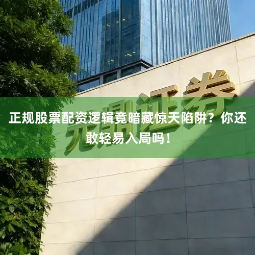正规股票配资逻辑竟暗藏惊天陷阱？你还敢轻易入局吗！