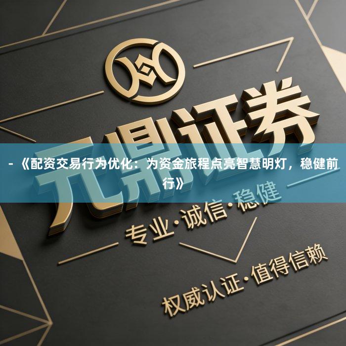 - 《配资交易行为优化：为资金旅程点亮智慧明灯，稳健前行》