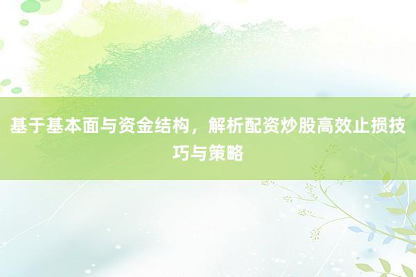 基于基本面与资金结构，解析配资炒股高效止损技巧与策略