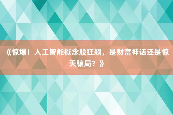 《惊爆！人工智能概念股狂飙，是财富神话还是惊天骗局？》