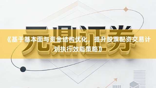 《基于基本面与资金结构优化，提升股票配资交易计划执行效能策略》