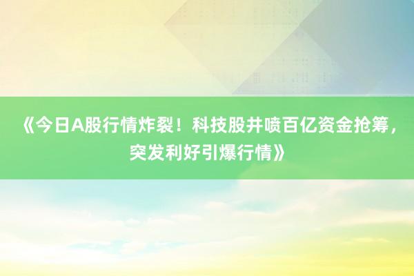 《今日A股行情炸裂！科技股井喷百亿资金抢筹，突发利好引爆行情》