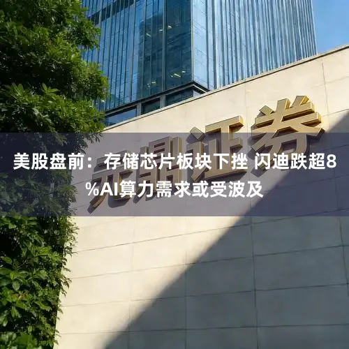美股盘前：存储芯片板块下挫 闪迪跌超8%AI算力需求或受波及