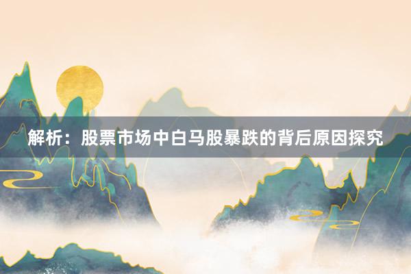 解析：股票市场中白马股暴跌的背后原因探究