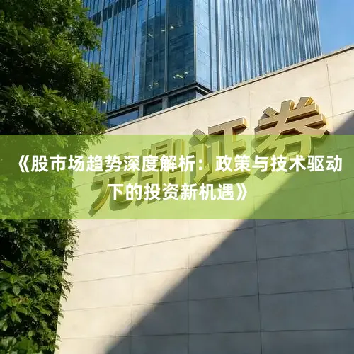 《股市场趋势深度解析：政策与技术驱动下的投资新机遇》