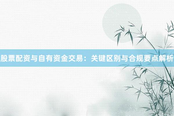 股票配资与自有资金交易：关键区别与合规要点解析