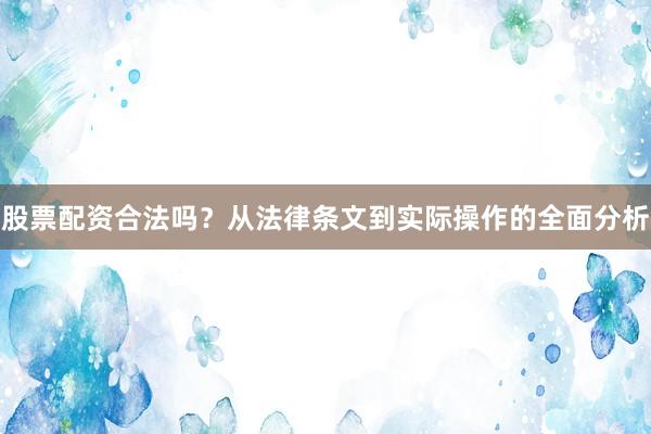 股票配资合法吗？从法律条文到实际操作的全面分析