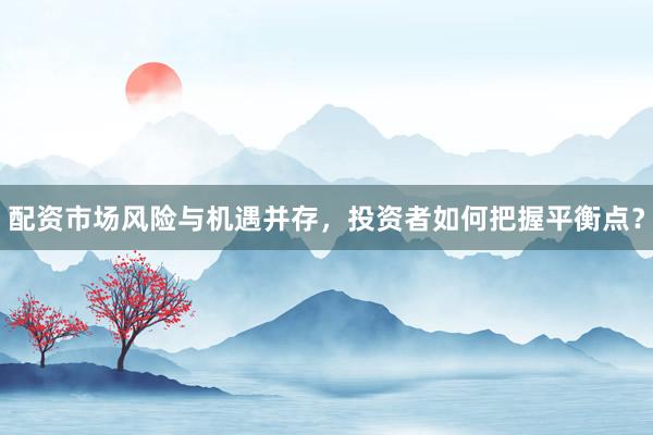 配资市场风险与机遇并存，投资者如何把握平衡点？