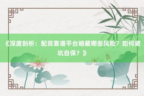 《深度剖析：配资靠谱平台暗藏哪些风险？如何避坑自保？》