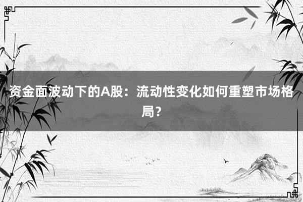 资金面波动下的A股：流动性变化如何重塑市场格局？