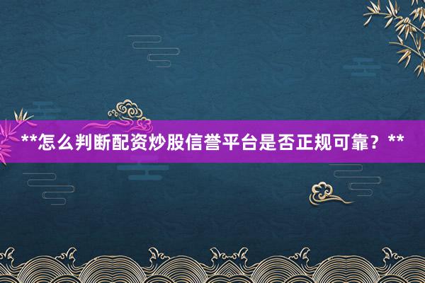 **怎么判断配资炒股信誉平台是否正规可靠？**