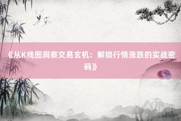 《从K线图洞察交易玄机：解锁行情涨跌的实战密码》
