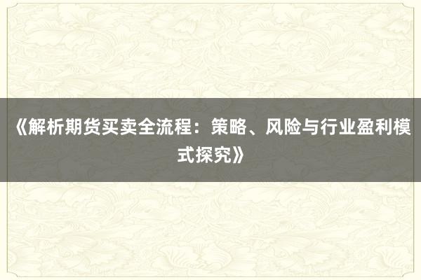 《解析期货买卖全流程：策略、风险与行业盈利模式探究》
