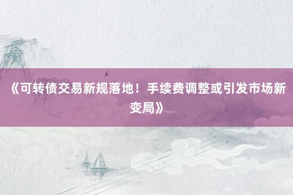 《可转债交易新规落地！手续费调整或引发市场新变局》