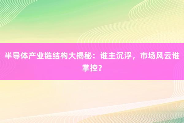 半导体产业链结构大揭秘：谁主沉浮，市场风云谁掌控？
