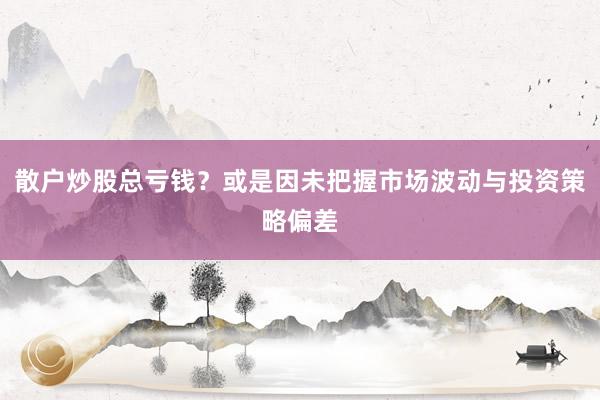 散户炒股总亏钱？或是因未把握市场波动与投资策略偏差