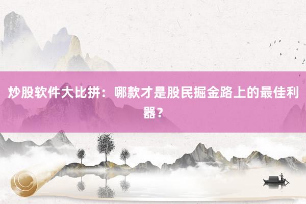 炒股软件大比拼：哪款才是股民掘金路上的最佳利器？