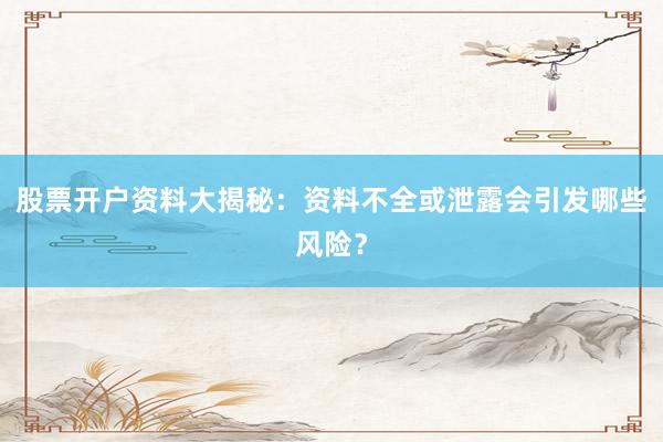 股票开户资料大揭秘：资料不全或泄露会引发哪些风险？