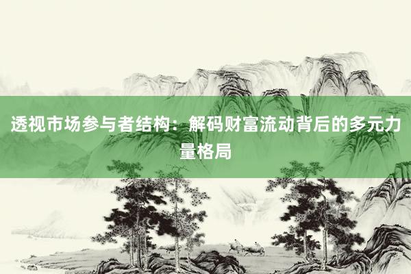 透视市场参与者结构：解码财富流动背后的多元力量格局