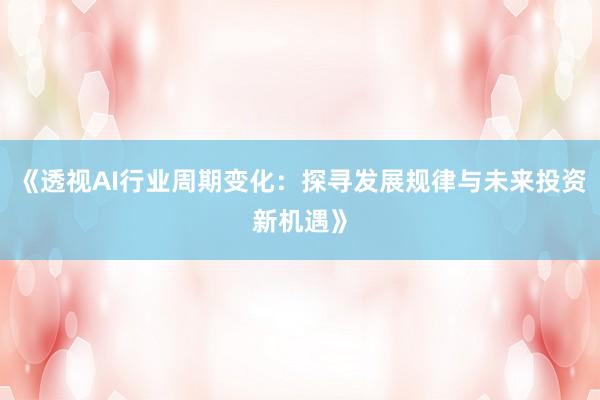 《透视AI行业周期变化：探寻发展规律与未来投资新机遇》