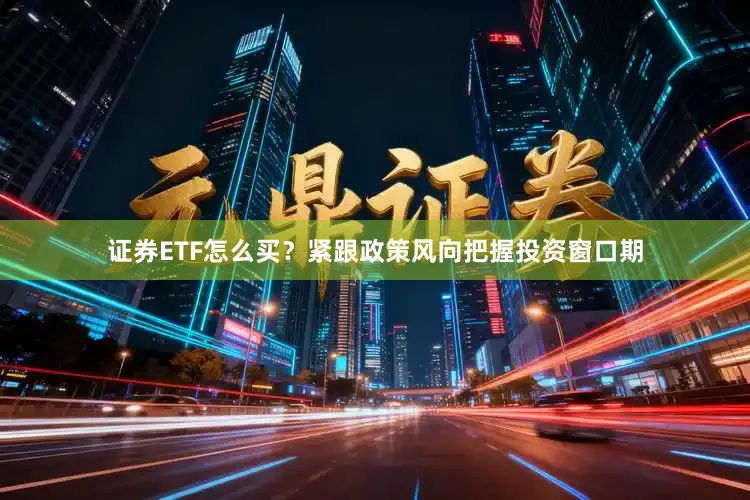 证券ETF怎么买？紧跟政策风向把握投资窗口期
