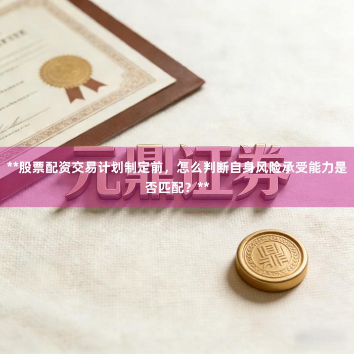 **股票配资交易计划制定前，怎么判断自身风险承受能力是否匹配？**