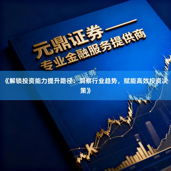 《解锁投资能力提升路径：洞察行业趋势，赋能高效投资决策》