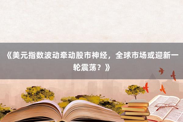 《美元指数波动牵动股市神经，全球市场或迎新一轮震荡？》